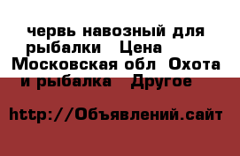 червь навозный для рыбалки › Цена ­ 20 - Московская обл. Охота и рыбалка » Другое   